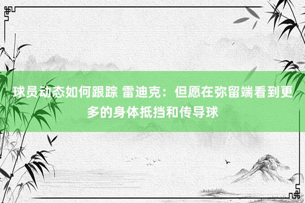 球员动态如何跟踪 雷迪克：但愿在弥留端看到更多的身体抵挡和传导球