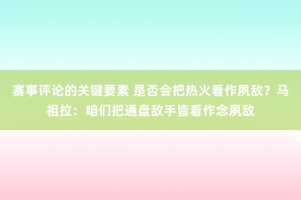 赛事评论的关键要素 是否会把热火看作夙敌？马祖拉：咱们把通盘敌手皆看作念夙敌