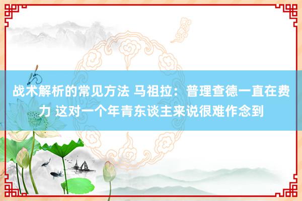 战术解析的常见方法 马祖拉：普理查德一直在费力 这对一个年青东谈主来说很难作念到