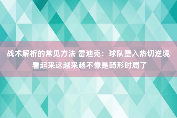 战术解析的常见方法 雷迪克：球队堕入热切逆境 看起来这越来越不像是畸形时局了