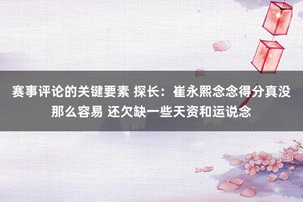 赛事评论的关键要素 探长：崔永熙念念得分真没那么容易 还欠缺一些天资和运说念