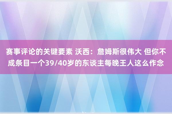 赛事评论的关键要素 沃西：詹姆斯很伟大 但你不成条目一个39/40岁的东谈主每晚王人这么作念