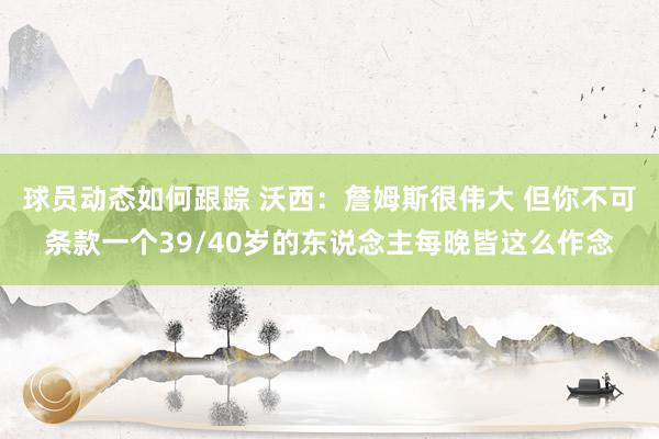 球员动态如何跟踪 沃西：詹姆斯很伟大 但你不可条款一个39/40岁的东说念主每晚皆这么作念