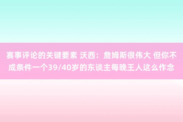 赛事评论的关键要素 沃西：詹姆斯很伟大 但你不成条件一个39/40岁的东谈主每晚王人这么作念