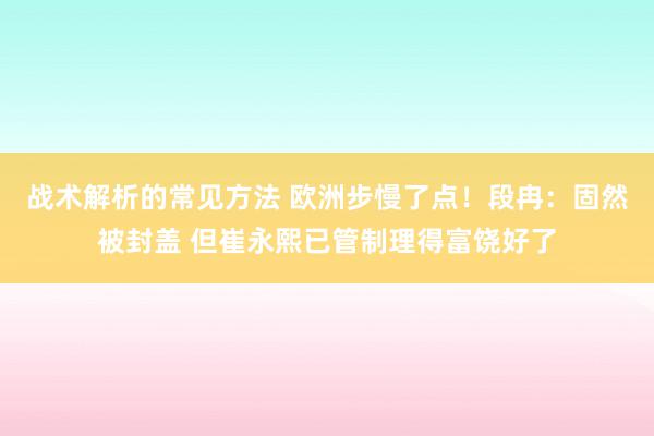 战术解析的常见方法 欧洲步慢了点！段冉：固然被封盖 但崔永熙已管制理得富饶好了