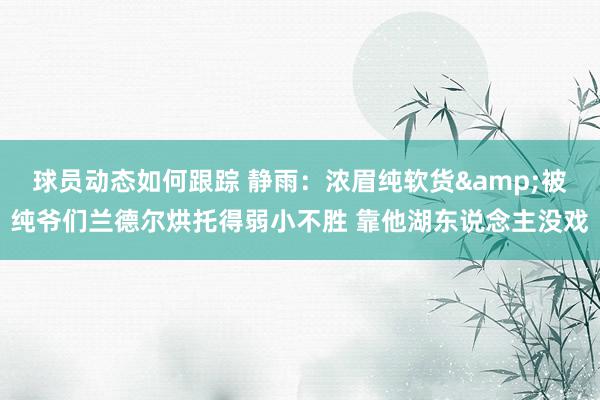 球员动态如何跟踪 静雨：浓眉纯软货&被纯爷们兰德尔烘托得弱小不胜 靠他湖东说念主没戏