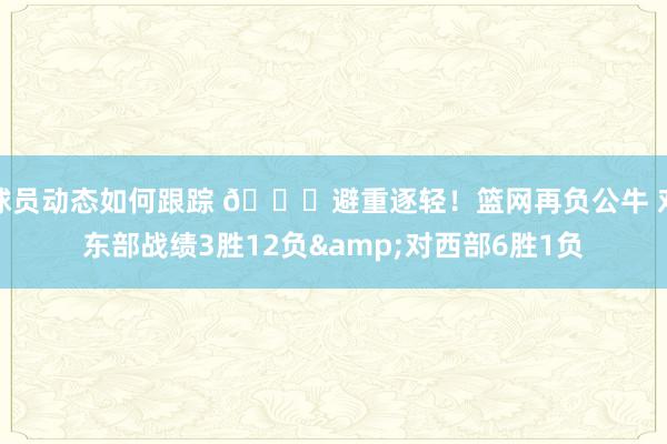 球员动态如何跟踪 😅避重逐轻！篮网再负公牛 对东部战绩3胜12负&对西部6胜1负