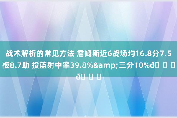 战术解析的常见方法 詹姆斯近6战场均16.8分7.5板8.7助 投篮射中率39.8%&三分10%👀