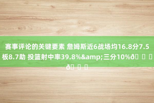 赛事评论的关键要素 詹姆斯近6战场均16.8分7.5板8.7助 投篮射中率39.8%&三分10%👀