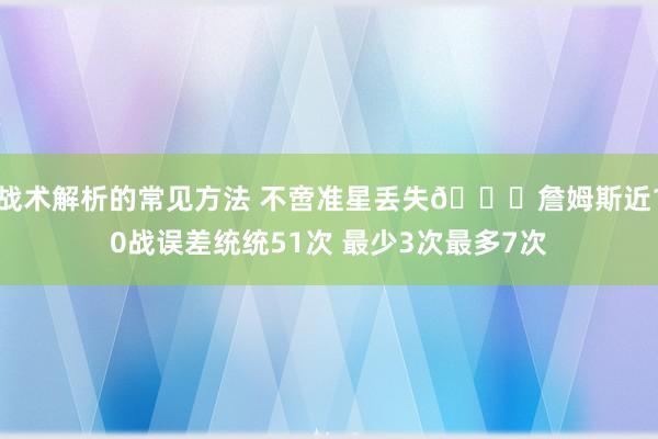 战术解析的常见方法 不啻准星丢失🙄詹姆斯近10战误差统统51次 最少3次最多7次