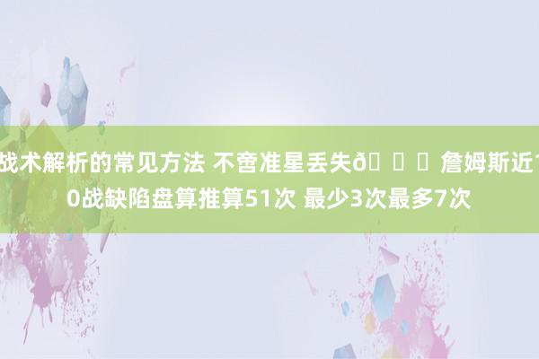 战术解析的常见方法 不啻准星丢失🙄詹姆斯近10战缺陷盘算推算51次 最少3次最多7次