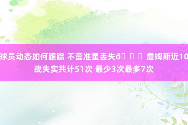 球员动态如何跟踪 不啻准星丢失🙄詹姆斯近10战失实共计51次 最少3次最多7次