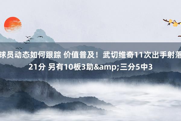 球员动态如何跟踪 价值普及！武切维奇11次出手射落21分 另有10板3助&三分5中3