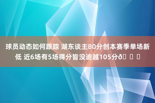 球员动态如何跟踪 湖东谈主80分创本赛季单场新低 近6场有5场得分皆没逾越105分😑