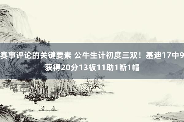 赛事评论的关键要素 公牛生计初度三双！基迪17中9获得20分13板11助1断1帽