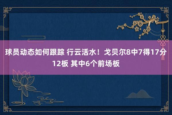 球员动态如何跟踪 行云活水！戈贝尔8中7得17分12板 其中6个前场板