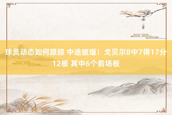 球员动态如何跟踪 中途披缁！戈贝尔8中7得17分12板 其中6个前场板