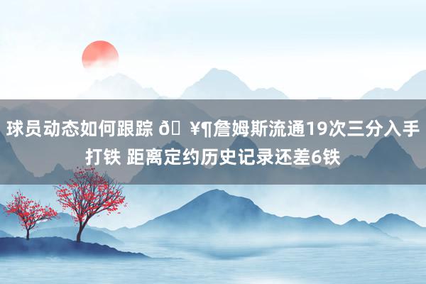 球员动态如何跟踪 🥶詹姆斯流通19次三分入手打铁 距离定约历史记录还差6铁