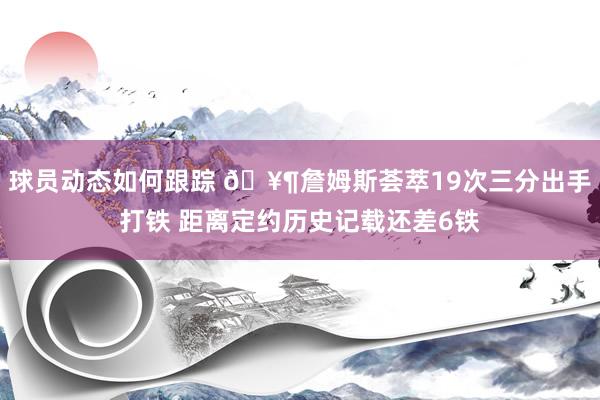 球员动态如何跟踪 🥶詹姆斯荟萃19次三分出手打铁 距离定约历史记载还差6铁