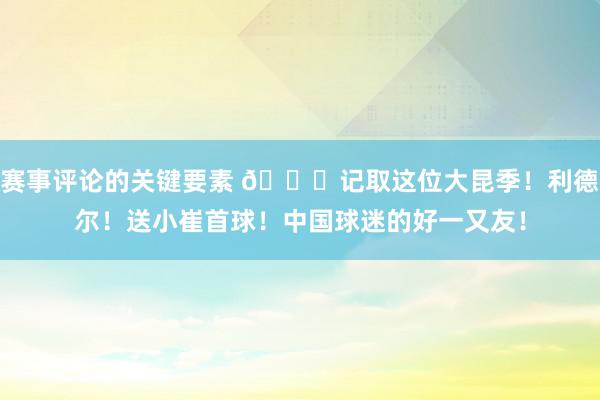 赛事评论的关键要素 😁记取这位大昆季！利德尔！送小崔首球！中国球迷的好一又友！