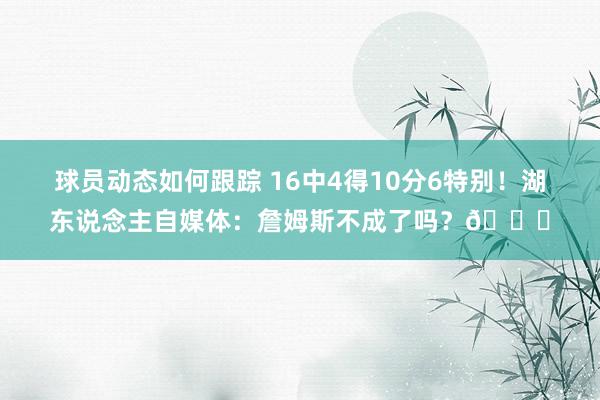 球员动态如何跟踪 16中4得10分6特别！湖东说念主自媒体：詹姆斯不成了吗？💔