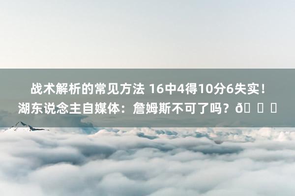 战术解析的常见方法 16中4得10分6失实！湖东说念主自媒体：詹姆斯不可了吗？💔