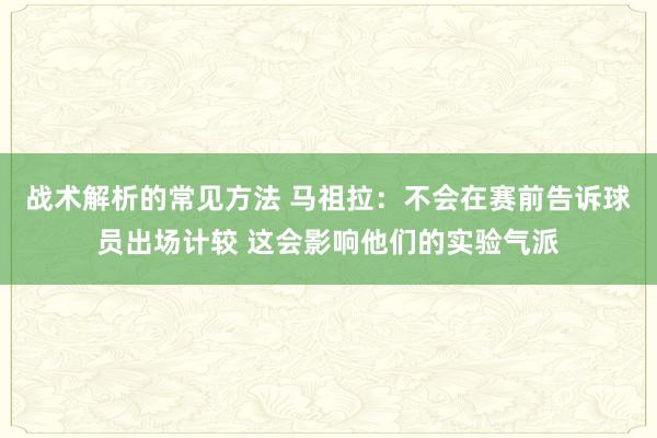 战术解析的常见方法 马祖拉：不会在赛前告诉球员出场计较 这会影响他们的实验气派