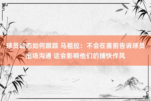 球员动态如何跟踪 马祖拉：不会在赛前告诉球员出场沟通 这会影响他们的捕快作风