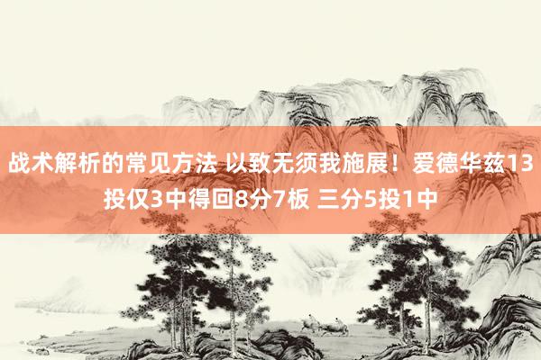 战术解析的常见方法 以致无须我施展！爱德华兹13投仅3中得回8分7板 三分5投1中