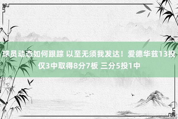 球员动态如何跟踪 以至无须我发达！爱德华兹13投仅3中取得8分7板 三分5投1中