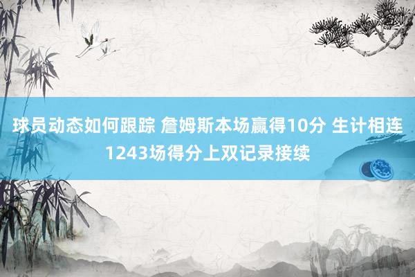 球员动态如何跟踪 詹姆斯本场赢得10分 生计相连1243场得分上双记录接续