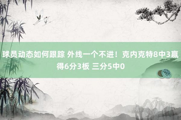 球员动态如何跟踪 外线一个不进！克内克特8中3赢得6分3板 三分5中0