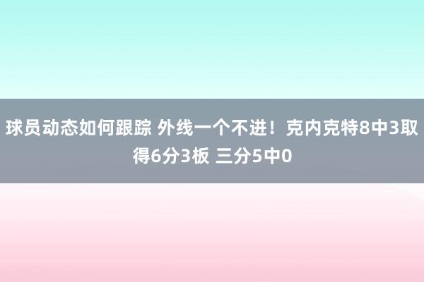 球员动态如何跟踪 外线一个不进！克内克特8中3取得6分3板 三分5中0