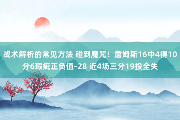 战术解析的常见方法 碰到魔咒！詹姆斯16中4得10分6瑕疵正负值-28 近4场三分19投全失