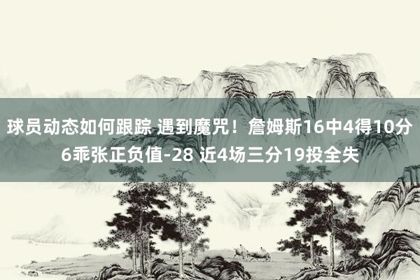 球员动态如何跟踪 遇到魔咒！詹姆斯16中4得10分6乖张正负值-28 近4场三分19投全失