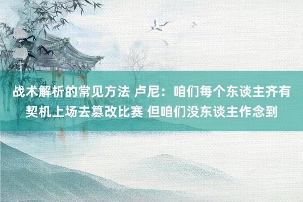 战术解析的常见方法 卢尼：咱们每个东谈主齐有契机上场去篡改比赛 但咱们没东谈主作念到