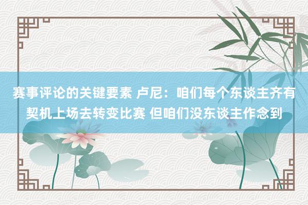 赛事评论的关键要素 卢尼：咱们每个东谈主齐有契机上场去转变比赛 但咱们没东谈主作念到