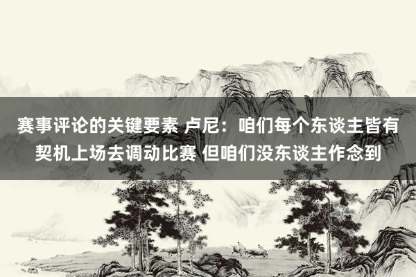 赛事评论的关键要素 卢尼：咱们每个东谈主皆有契机上场去调动比赛 但咱们没东谈主作念到