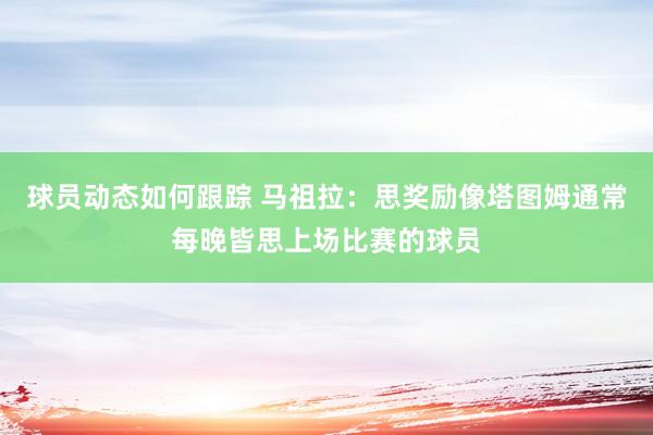 球员动态如何跟踪 马祖拉：思奖励像塔图姆通常每晚皆思上场比赛的球员