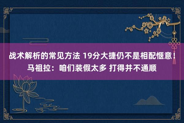 战术解析的常见方法 19分大捷仍不是相配惬意！马祖拉：咱们装假太多 打得并不通顺