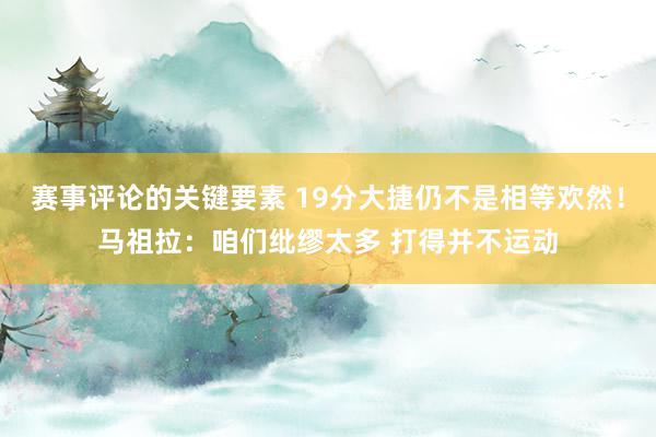 赛事评论的关键要素 19分大捷仍不是相等欢然！马祖拉：咱们纰缪太多 打得并不运动