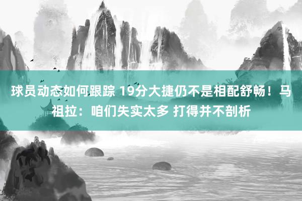 球员动态如何跟踪 19分大捷仍不是相配舒畅！马祖拉：咱们失实太多 打得并不剖析