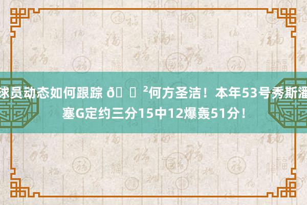 球员动态如何跟踪 😲何方圣洁！本年53号秀斯潘塞G定约三分15中12爆轰51分！