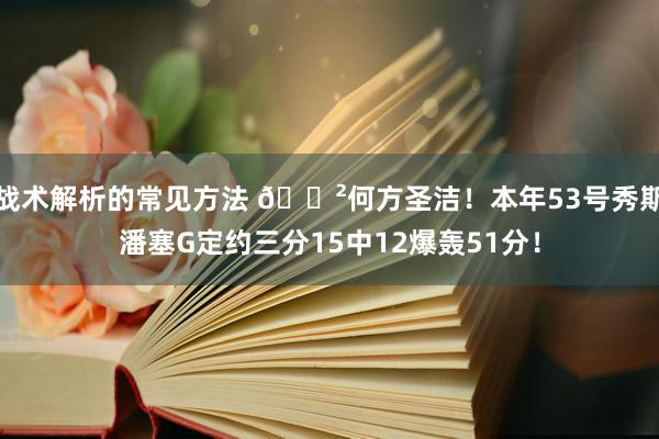 战术解析的常见方法 😲何方圣洁！本年53号秀斯潘塞G定约三分15中12爆轰51分！