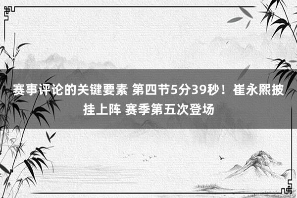 赛事评论的关键要素 第四节5分39秒！崔永熙披挂上阵 赛季第五次登场