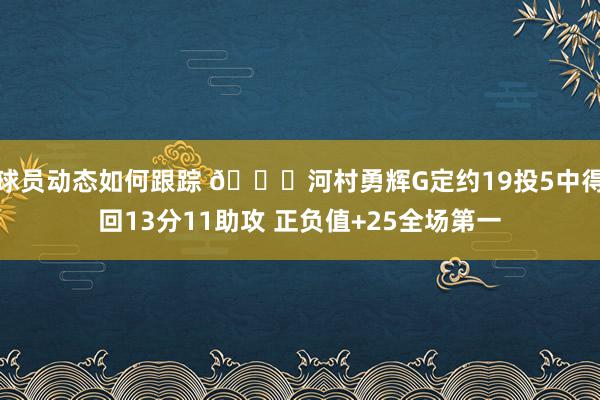 球员动态如何跟踪 👀河村勇辉G定约19投5中得回13分11助攻 正负值+25全场第一