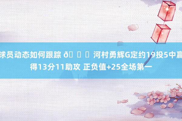 球员动态如何跟踪 👀河村勇辉G定约19投5中赢得13分11助攻 正负值+25全场第一