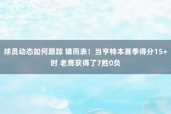 球员动态如何跟踪 晴雨表！当亨特本赛季得分15+时 老鹰获得了7胜0负