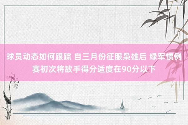 球员动态如何跟踪 自三月份征服枭雄后 绿军惯例赛初次将敌手得分适度在90分以下