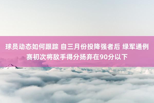 球员动态如何跟踪 自三月份投降强者后 绿军通例赛初次将敌手得分扬弃在90分以下